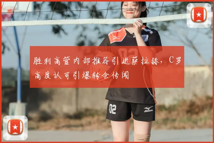 胜利高管内部推荐引进萨拉赫，C罗高度认可引爆转会传闻