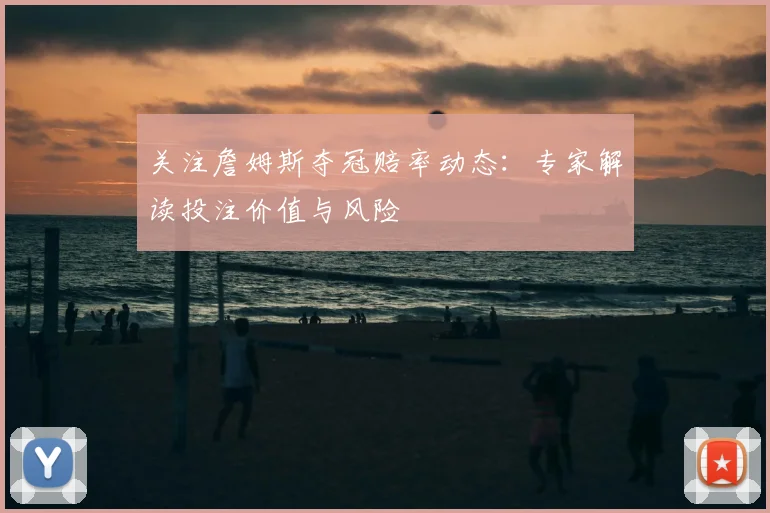 关注詹姆斯夺冠赔率动态：专家解读投注价值与风险