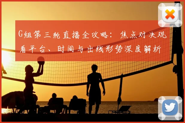 G组第三轮直播全攻略：焦点对决观看平台、时间与出线形势深度解析