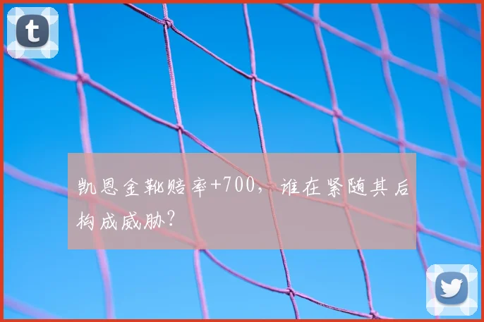 凯恩金靴赔率+700，谁在紧随其后构成威胁？