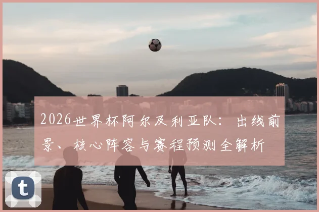 2026世界杯阿尔及利亚队：出线前景、核心阵容与赛程预测全解析