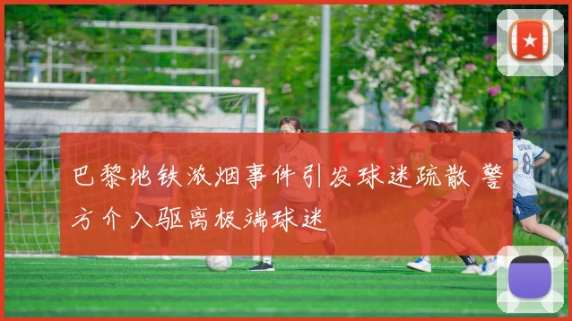 巴黎地铁浓烟事件引发球迷疏散 警方介入驱离极端球迷