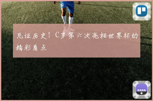 见证历史！C罗第六次亮相世界杯的精彩看点