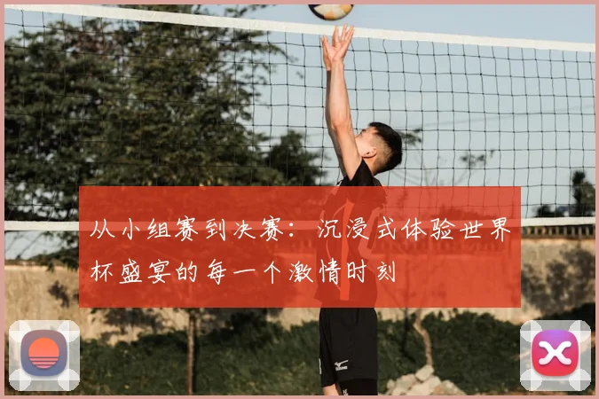 从小组赛到决赛：沉浸式体验世界杯盛宴的每一个激情时刻