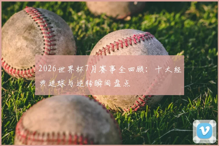 2026世界杯7月赛事全回顾：十大经典进球与逆转瞬间盘点