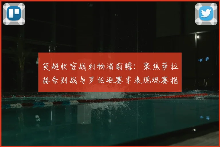 英超收官战利物浦前瞻：聚焦萨拉赫告别战与罗伯逊赛季表现观赛指南