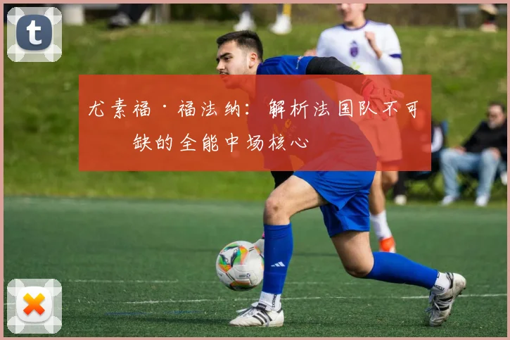 尤素福·福法纳:解析法国队不可或缺的全能中场核心