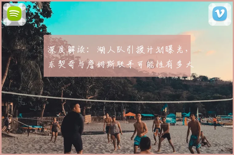 深度解读：湖人队引援计划曝光，东契奇与詹姆斯联手可能性有多大？