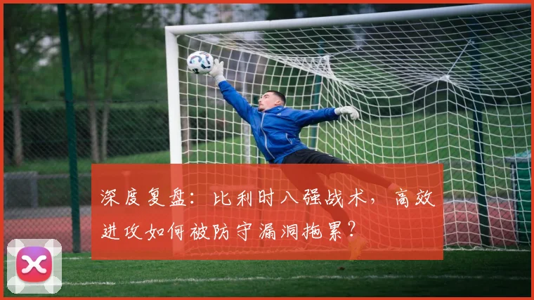 深度复盘：比利时八强战术，高效进攻如何被防守漏洞拖累？