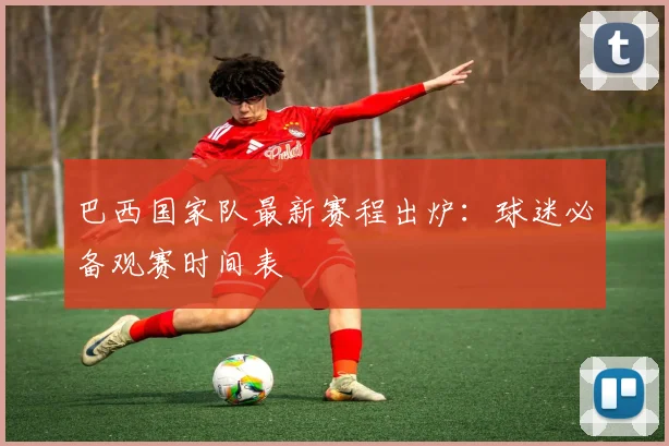 巴西国家队最新赛程出炉：球迷必备观赛时间表