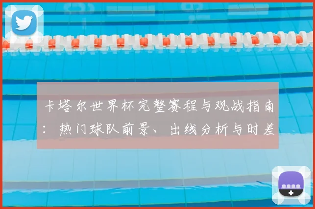 卡塔尔世界杯完整赛程与观战指南：热门球队前景、出线分析与时差换算