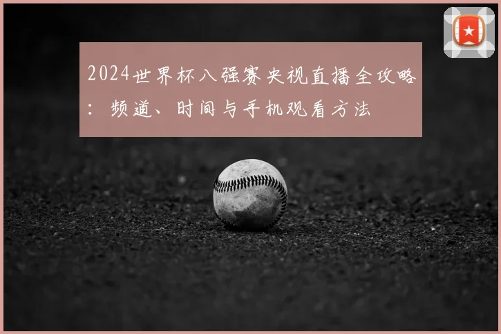 2024世界杯八强赛央视直播全攻略：频道、时间与手机观看方法