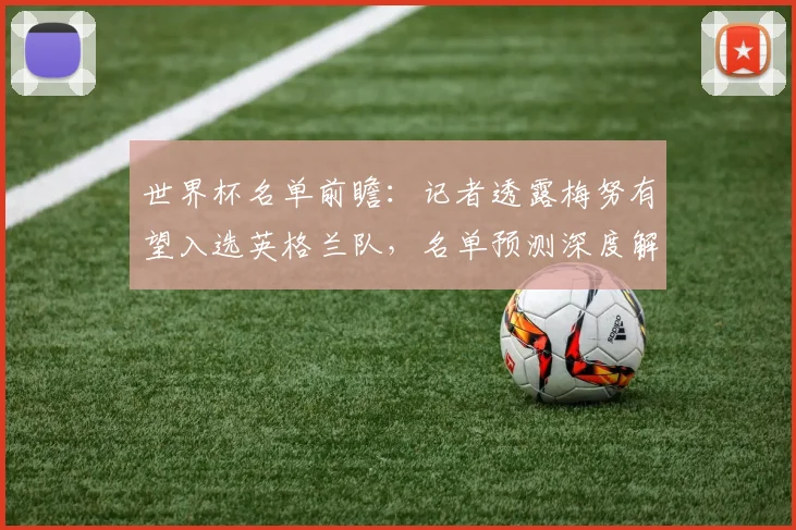 世界杯名单前瞻：记者透露梅努有望入选英格兰队，名单预测深度解析