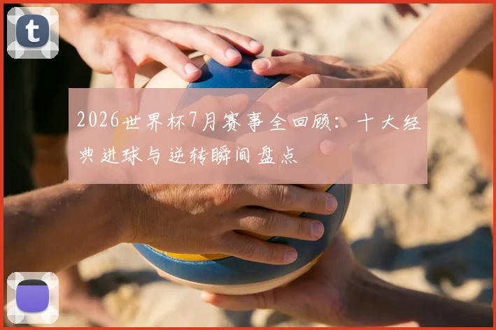 2026世界杯7月赛事全回顾：十大经典进球与逆转瞬间盘点