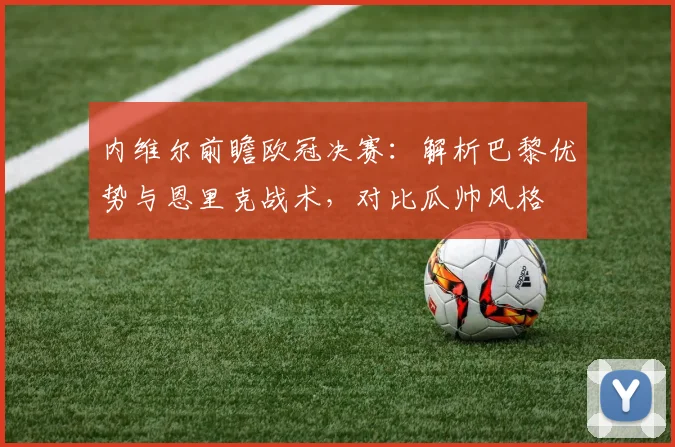 内维尔前瞻欧冠决赛：解析巴黎优势与恩里克战术，对比瓜帅风格