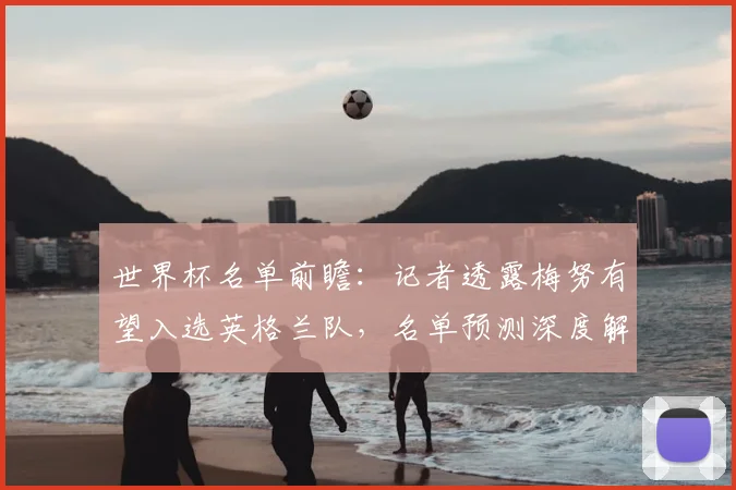 世界杯名单前瞻：记者透露梅努有望入选英格兰队，名单预测深度解析