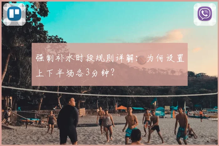 强制补水时段规则详解：为何设置上下半场各3分钟？