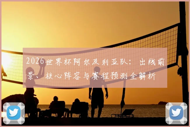 2026世界杯阿尔及利亚队：出线前景、核心阵容与赛程预测全解析