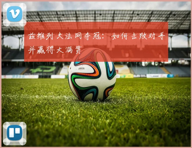 兹维列夫法网夺冠：如何击败对手并赢得大满贯